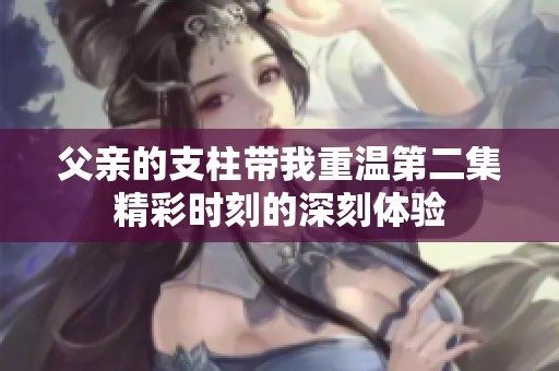 父亲的支柱带我重温第二集精彩时刻的深刻体验