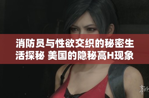 消防员与性欲交织的秘密生活探秘 美国的隐秘高H现象解读