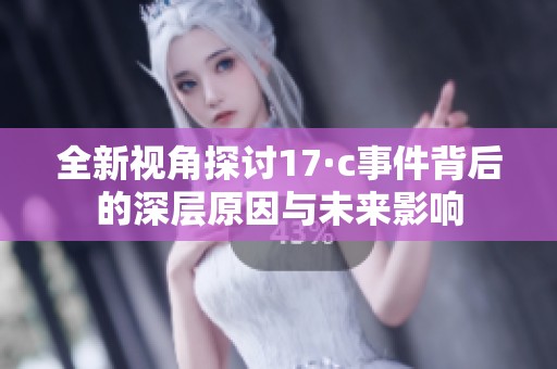 全新视角探讨17·c事件背后的深层原因与未来影响