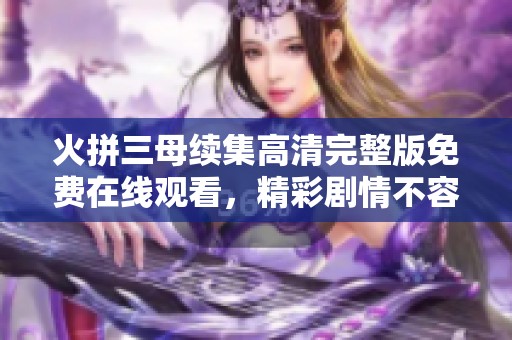 火拼三母续集高清完整版免费在线观看，精彩剧情不容错过