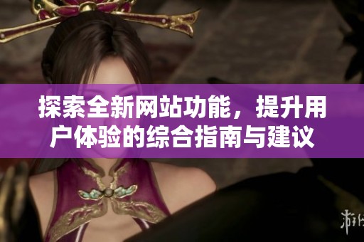 探索全新网站功能，提升用户体验的综合指南与建议