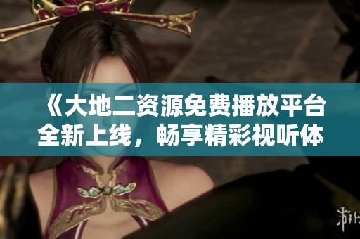 《大地二资源免费播放平台全新上线，畅享精彩视听体验》