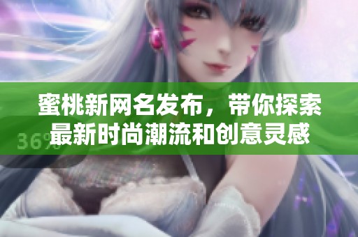 蜜桃新网名发布，带你探索最新时尚潮流和创意灵感