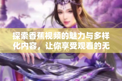 探索香蕉视频的魅力与多样化内容，让你享受观看的无限乐趣