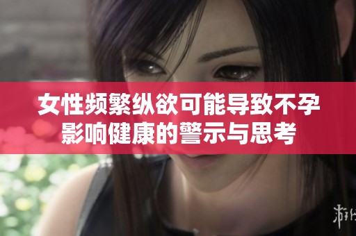 女性频繁纵欲可能导致不孕影响健康的警示与思考