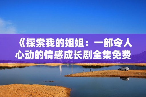 《探索我的姐姐：一部令人心动的情感成长剧全集免费在线观看》