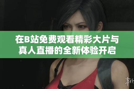 在B站免费观看精彩大片与真人直播的全新体验开启
