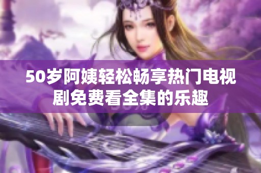 50岁阿姨轻松畅享热门电视剧免费看全集的乐趣