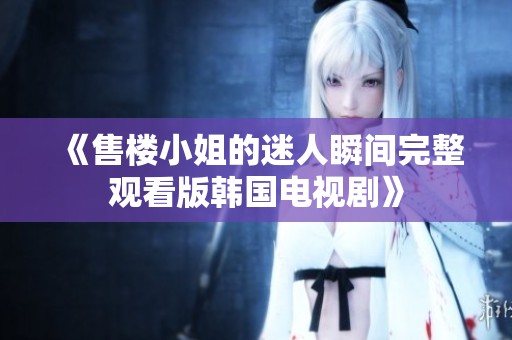 《售楼小姐的迷人瞬间完整观看版韩国电视剧》