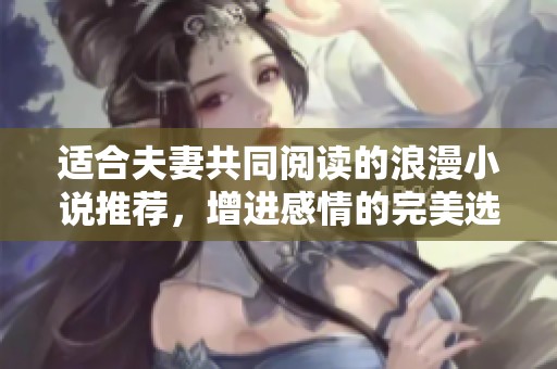适合夫妻共同阅读的浪漫小说推荐，增进感情的完美选择
