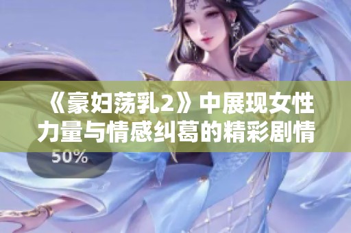 《豪妇荡乳2》中展现女性力量与情感纠葛的精彩剧情解析