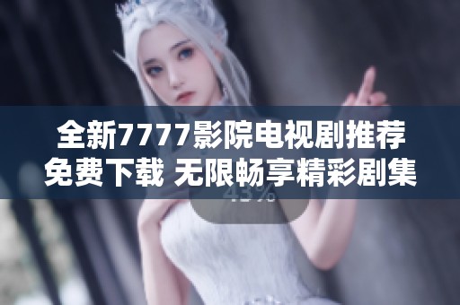 全新7777影院电视剧推荐免费下载 无限畅享精彩剧集体验