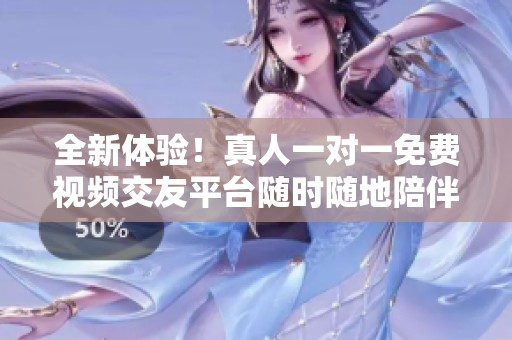 全新体验！真人一对一免费视频交友平台随时随地陪伴你