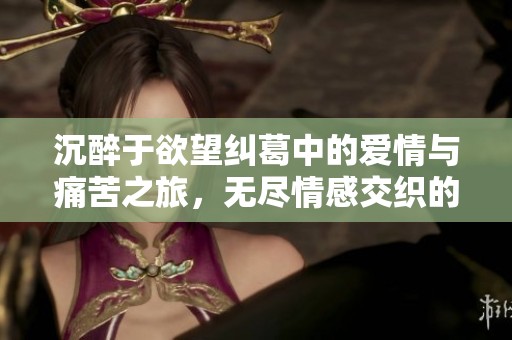 沉醉于欲望纠葛中的爱情与痛苦之旅，无尽情感交织的故事