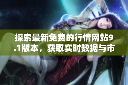 探索最新免费的行情网站9.1版本，获取实时数据与市场动态