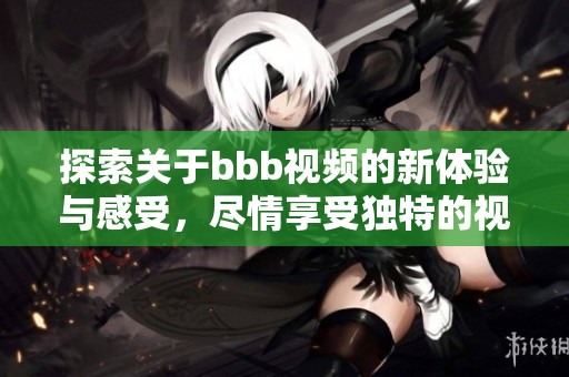 探索关于bbb视频的新体验与感受，尽情享受独特的视觉盛宴