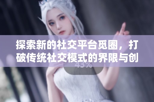 探索新的社交平台觅圈，打破传统社交模式的界限与创新