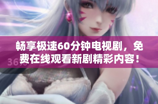 畅享极速60分钟电视剧，免费在线观看新剧精彩内容！