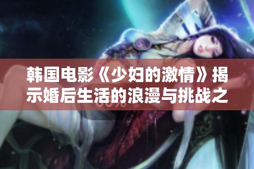 韩国电影《少妇的激情》揭示婚后生活的浪漫与挑战之旅