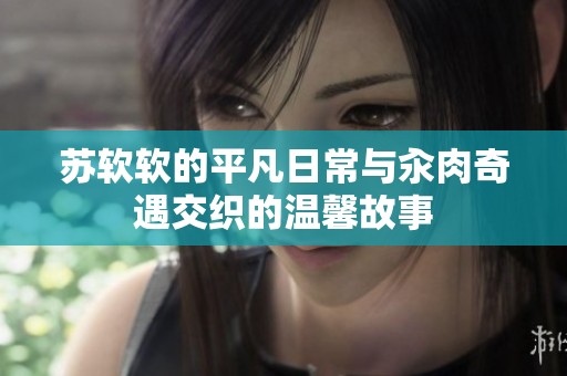 苏软软的平凡日常与汆肉奇遇交织的温馨故事