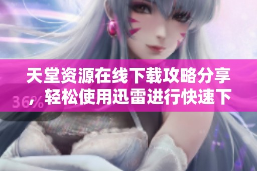 天堂资源在线下载攻略分享，轻松使用迅雷进行快速下载方法