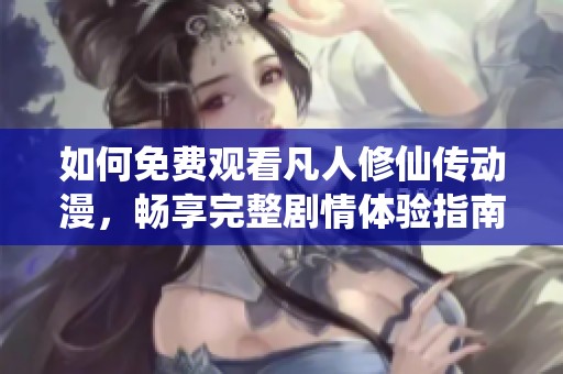 如何免费观看凡人修仙传动漫，畅享完整剧情体验指南
