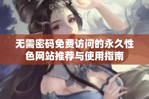 无需密码免费访问的永久性色网站推荐与使用指南