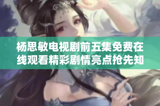 杨思敏电视剧前五集免费在线观看精彩剧情亮点抢先知