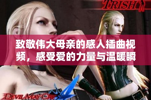 致敬伟大母亲的感人插曲视频，感受爱的力量与温暖瞬间