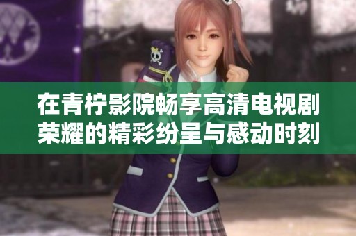 在青柠影院畅享高清电视剧荣耀的精彩纷呈与感动时刻