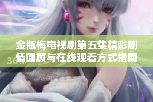 金瓶梅电视剧第五集精彩剧情回顾与在线观看方式指南
