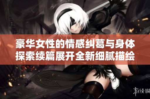 豪华女性的情感纠葛与身体探索续篇展开全新细腻描绘