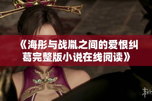 《海彤与战胤之间的爱恨纠葛完整版小说在线阅读》