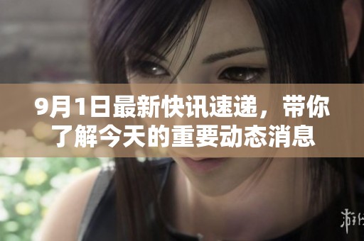 9月1日最新快讯速递，带你了解今天的重要动态消息