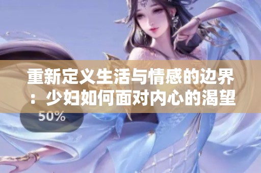 重新定义生活与情感的边界：少妇如何面对内心的渴望与挣扎