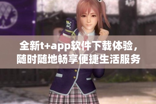 全新t+app软件下载体验，随时随地畅享便捷生活服务