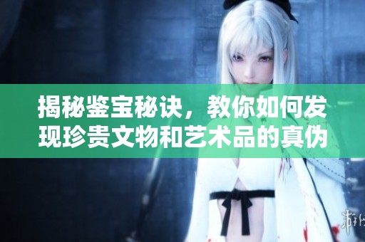 揭秘鉴宝秘诀，教你如何发现珍贵文物和艺术品的真伪