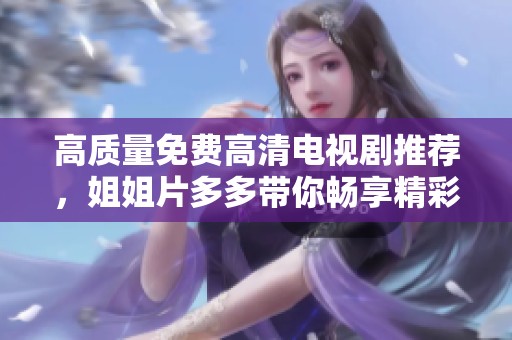 高质量免费高清电视剧推荐，姐姐片多多带你畅享精彩剧集体验