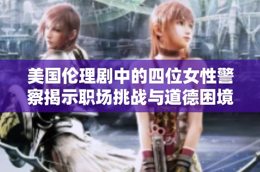 美国伦理剧中的四位女性警察揭示职场挑战与道德困境
