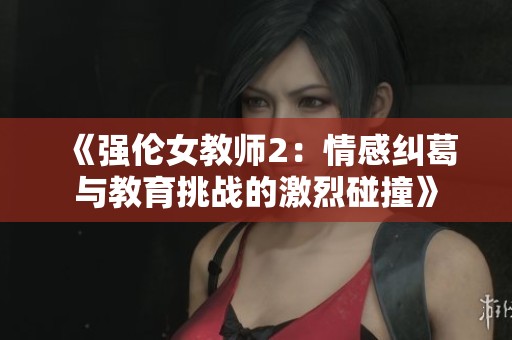 《强伦女教师2：情感纠葛与教育挑战的激烈碰撞》