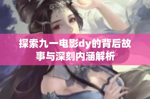 探索九一电影dy的背后故事与深刻内涵解析