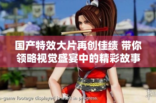 国产特效大片再创佳绩 带你领略视觉盛宴中的精彩故事