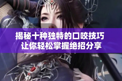 揭秘十种独特的口咬技巧 让你轻松掌握绝招分享