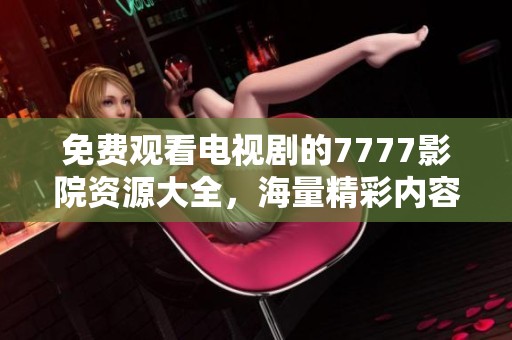 免费观看电视剧的7777影院资源大全，海量精彩内容等你来探索