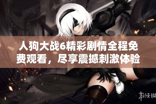 人狗大战6精彩剧情全程免费观看，尽享震撼刺激体验 