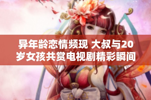 异年龄恋情频现 大叔与20岁女孩共赏电视剧精彩瞬间