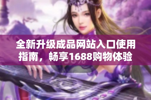 全新升级成品网站入口使用指南，畅享1688购物体验与服务
