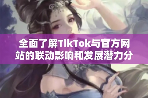 全面了解TikTok与官方网站的联动影响和发展潜力分析