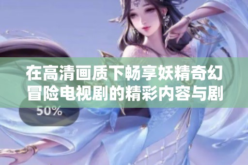 在高清画质下畅享妖精奇幻冒险电视剧的精彩内容与剧情变化