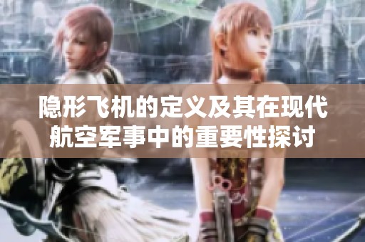 隐形飞机的定义及其在现代航空军事中的重要性探讨